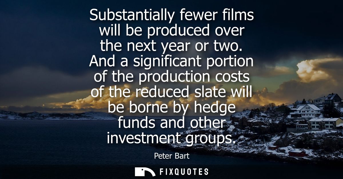 Substantially fewer films will be produced over the next year or two. And a significant portion of the production costs 