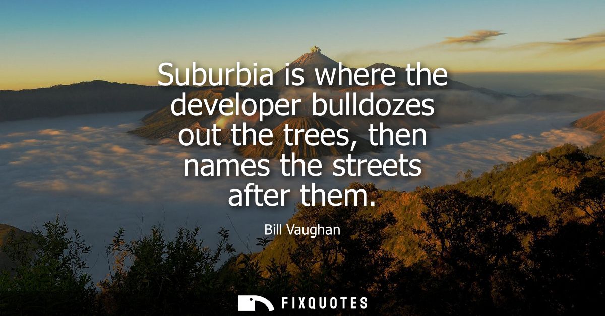 Suburbia is where the developer bulldozes out the trees, then names the streets after them