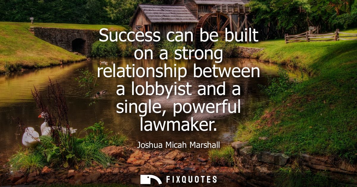 Success can be built on a strong relationship between a lobbyist and a single, powerful lawmaker