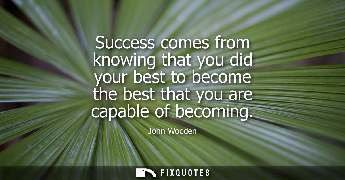 Success comes from knowing that you did your best to become the best that you are capable of becoming