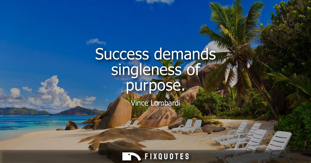 Success demands singleness of purpose - Vince Lombardi
