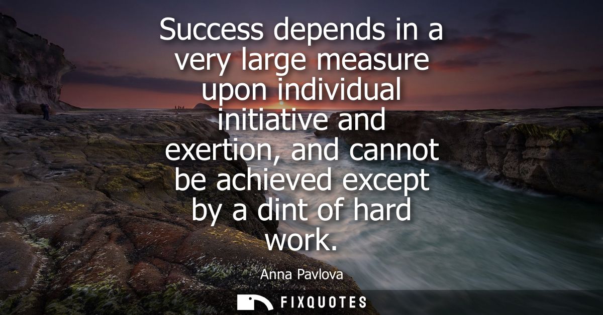 Success depends in a very large measure upon individual initiative and exertion, and cannot be achieved except by a dint
