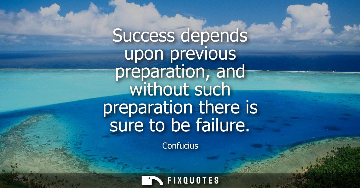 Success depends upon previous preparation, and without such preparation there is sure to be failure
