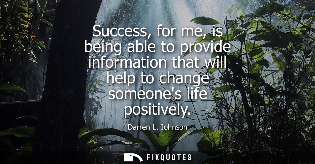 Success, for me, is being able to provide information that will help to change someones life positively
