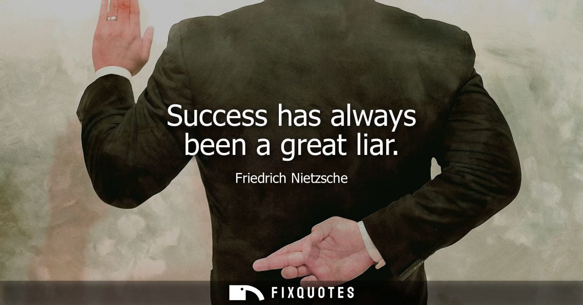 Success has always been a great liar - Friedrich Nietzsche