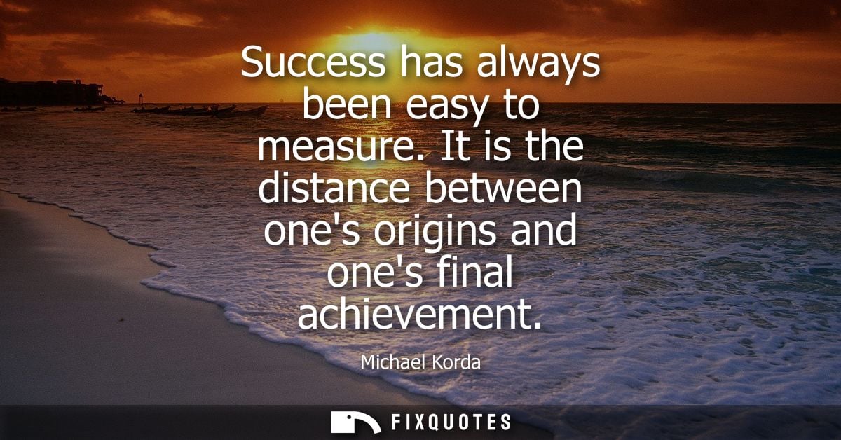 Success has always been easy to measure. It is the distance between ones origins and ones final achievement