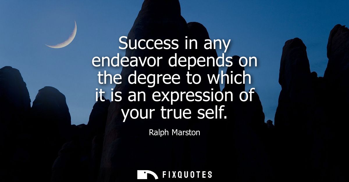 Success in any endeavor depends on the degree to which it is an expression of your true self