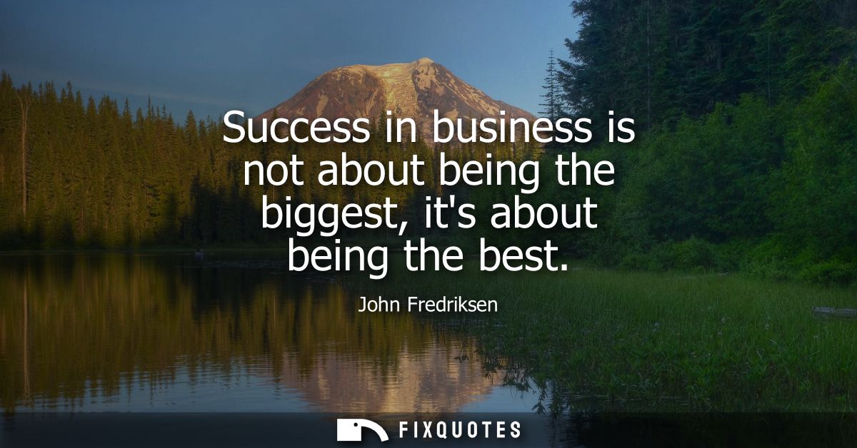 Success in business is not about being the biggest, its about being the best