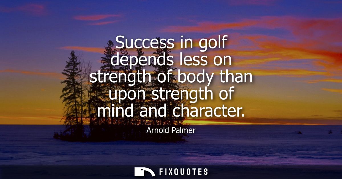Success in golf depends less on strength of body than upon strength of mind and character