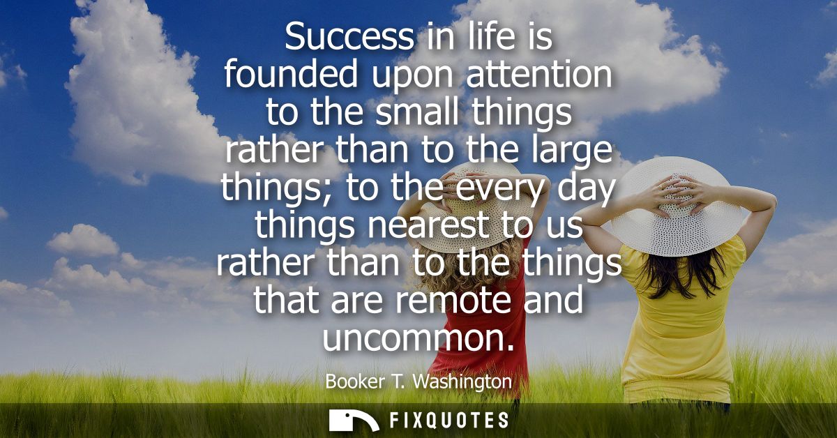 Success in life is founded upon attention to the small things rather than to the large things to the every day things ne