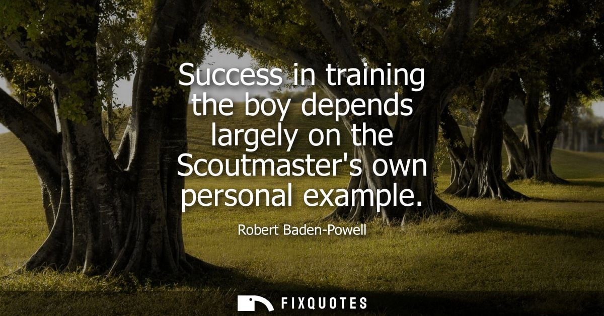 Success in training the boy depends largely on the Scoutmasters own personal example