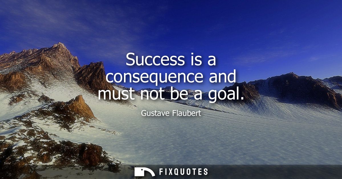 Success is a consequence and must not be a goal