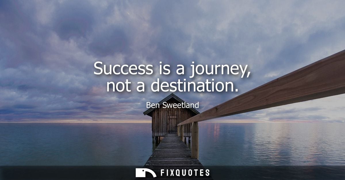 Success is a journey, not a destination - Ben Sweetland