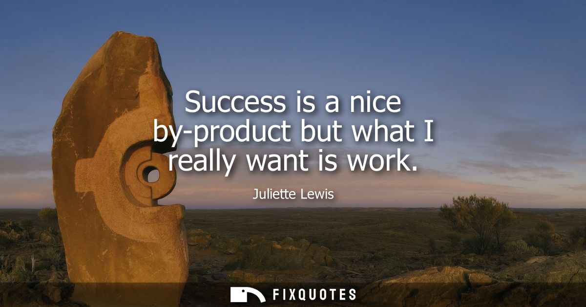 Success is a nice by-product but what I really want is work