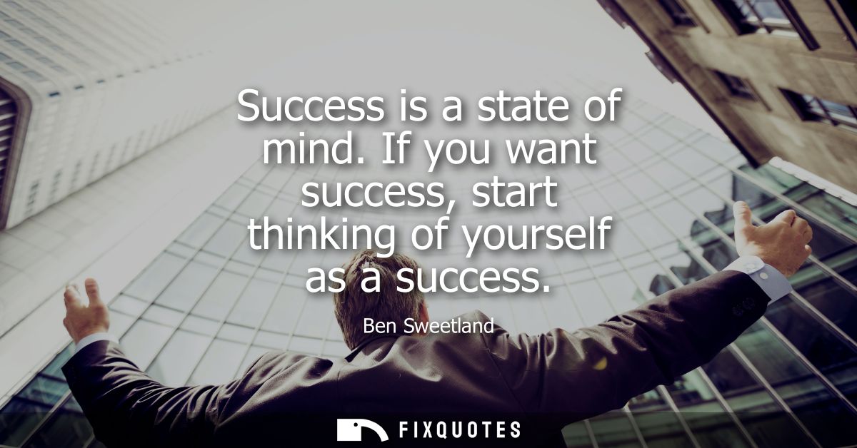 Success is a state of mind. If you want success, start thinking of yourself as a success - Ben Sweetland