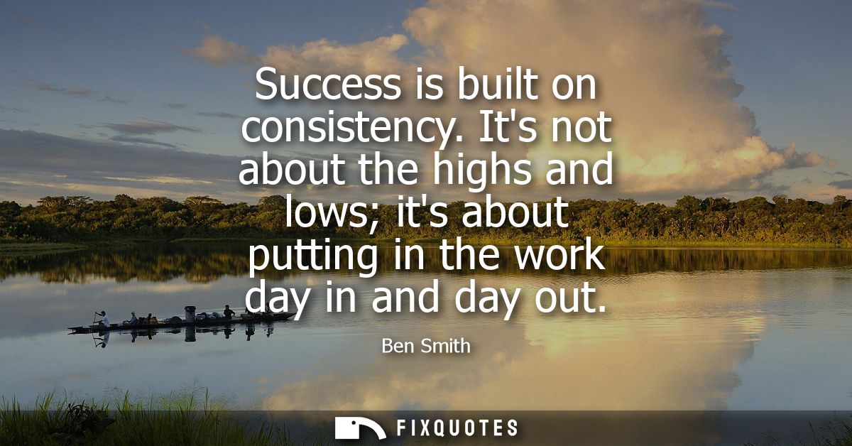 Success is built on consistency. Its not about the highs and lows its about putting in the work day in and day out
