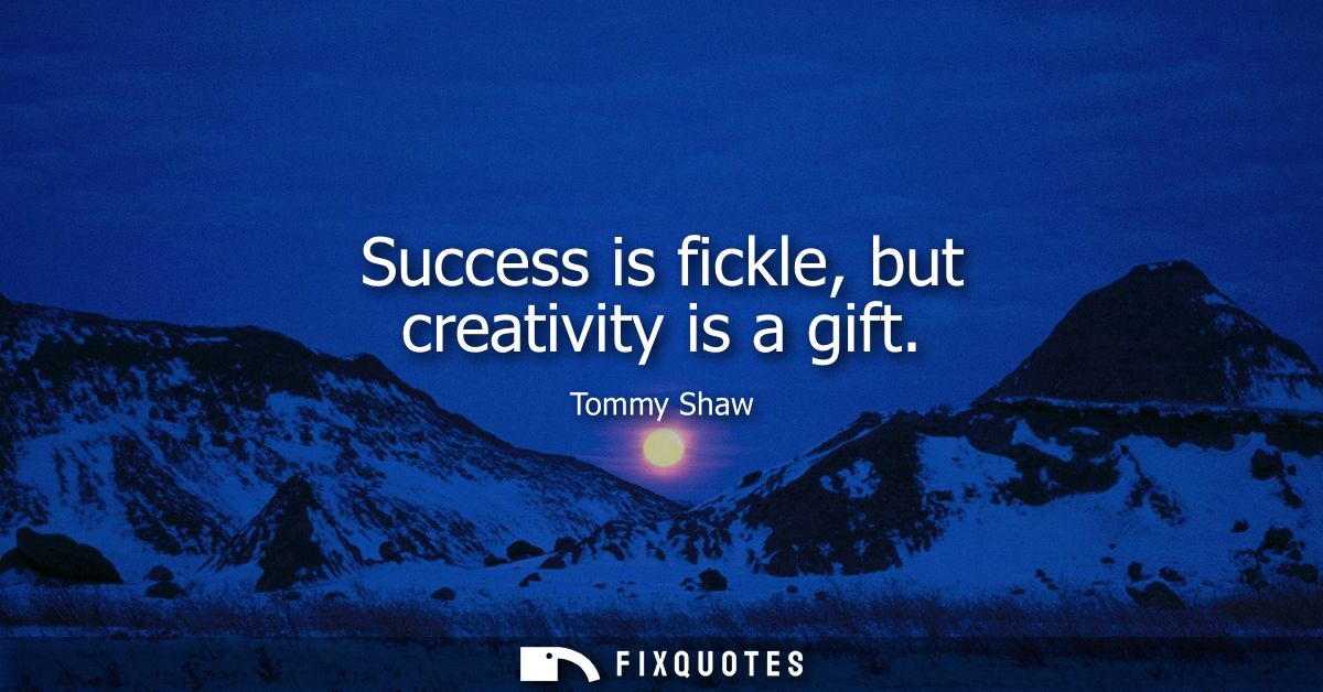 Success is fickle, but creativity is a gift