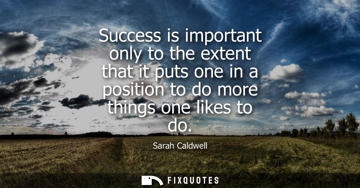 Success is important only to the extent that it puts one in a position to do more things one likes to do