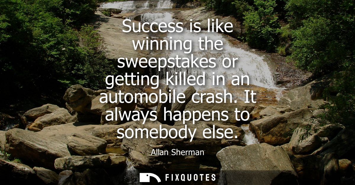 Success is like winning the sweepstakes or getting killed in an automobile crash. It always happens to somebody else