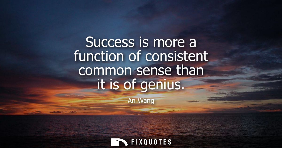 Success is more a function of consistent common sense than it is of genius