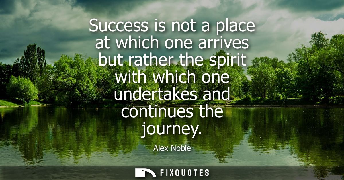 Success is not a place at which one arrives but rather the spirit with which one undertakes and continues the journey