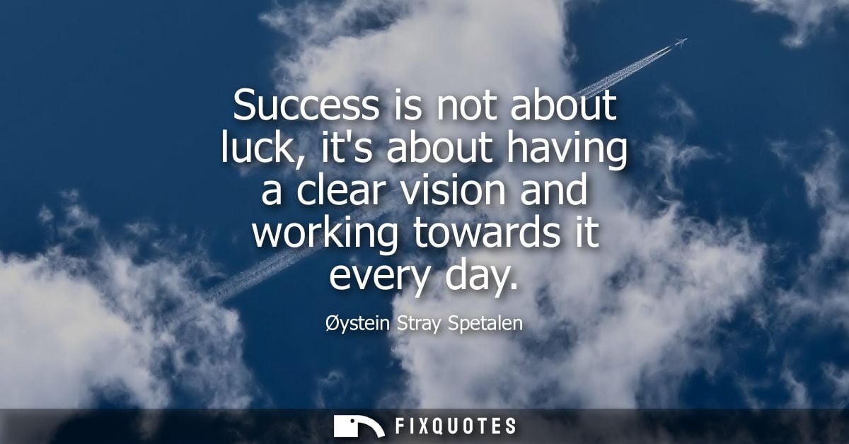 Success is not about luck, its about having a clear vision and working towards it every day - Oystein Stray Spetalen