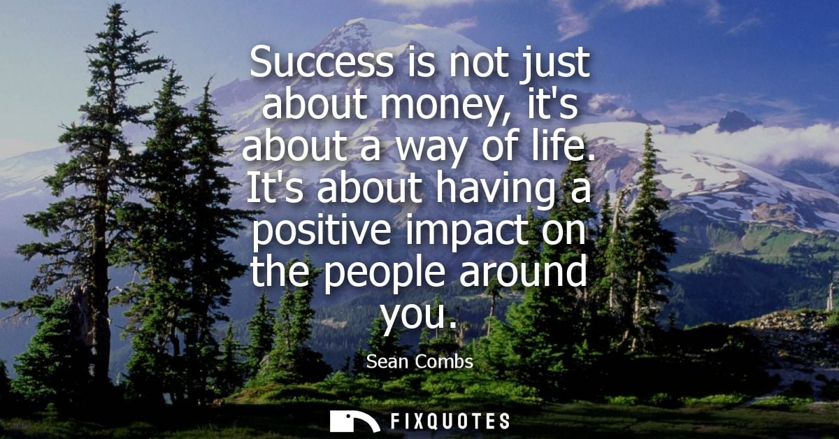 Success is not just about money, its about a way of life. Its about having a positive impact on the people around you