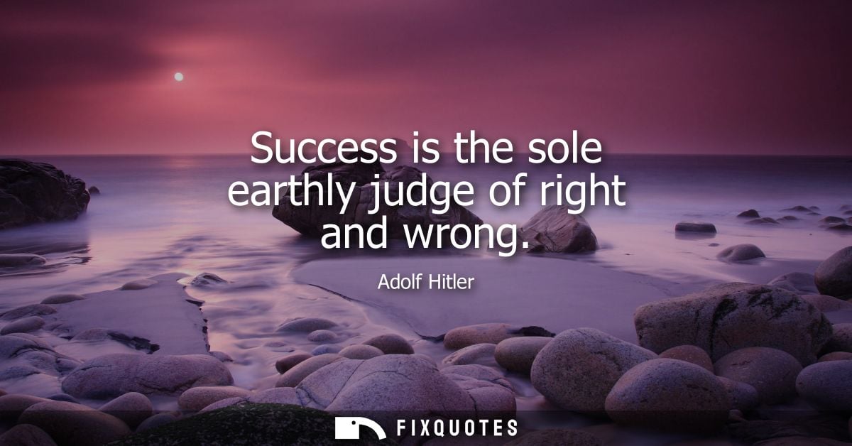Success is the sole earthly judge of right and wrong - Adolf Hitler