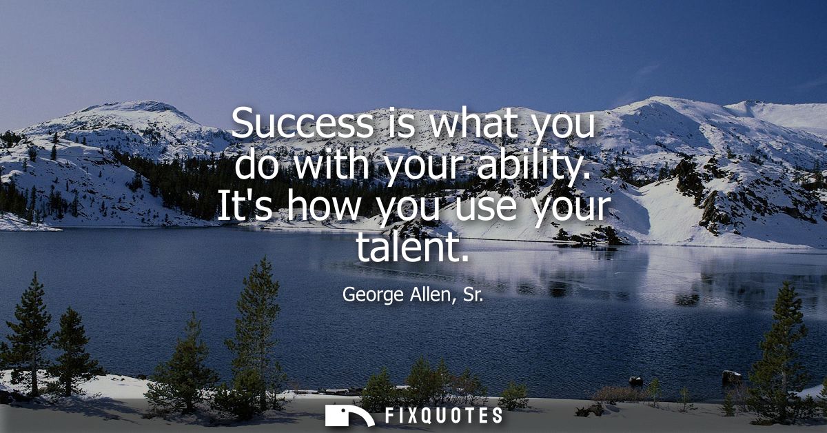 Success is what you do with your ability. Its how you use your talent