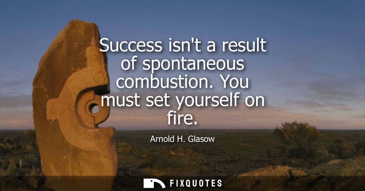 Success isnt a result of spontaneous combustion. You must set yourself on fire - Arnold H. Glasow