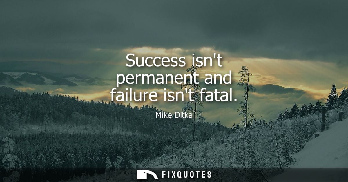 Success isnt permanent and failure isnt fatal - Mike Ditka