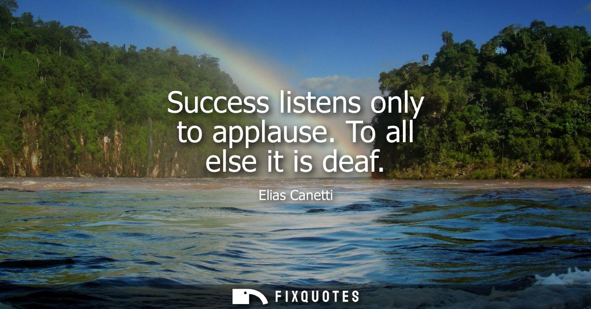 Success listens only to applause. To all else it is deaf