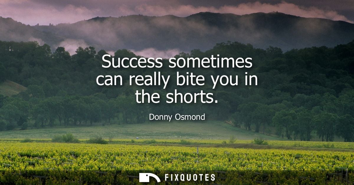 Success sometimes can really bite you in the shorts