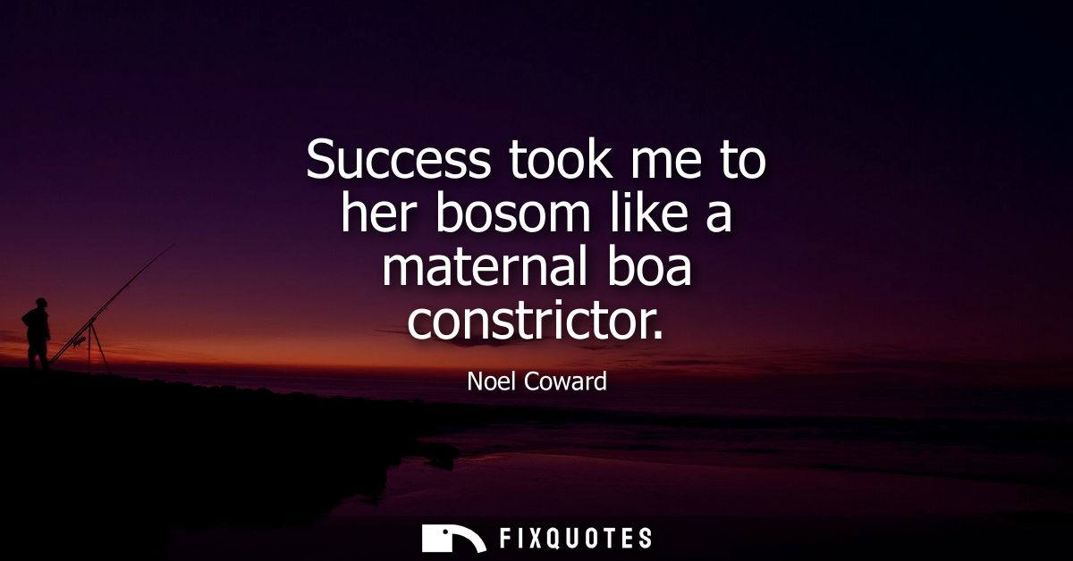 Success took me to her bosom like a maternal boa constrictor