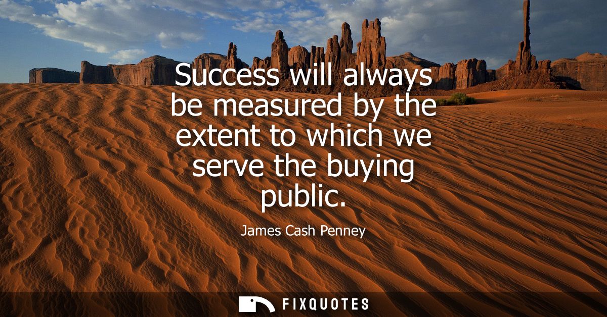 Success will always be measured by the extent to which we serve the buying public