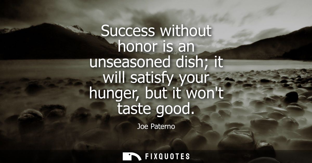Success without honor is an unseasoned dish it will satisfy your hunger, but it wont taste good