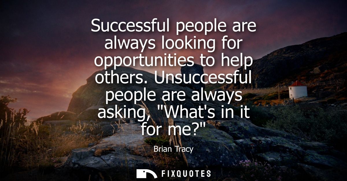Successful people are always looking for opportunities to help others. Unsuccessful people are always asking, Whats in i