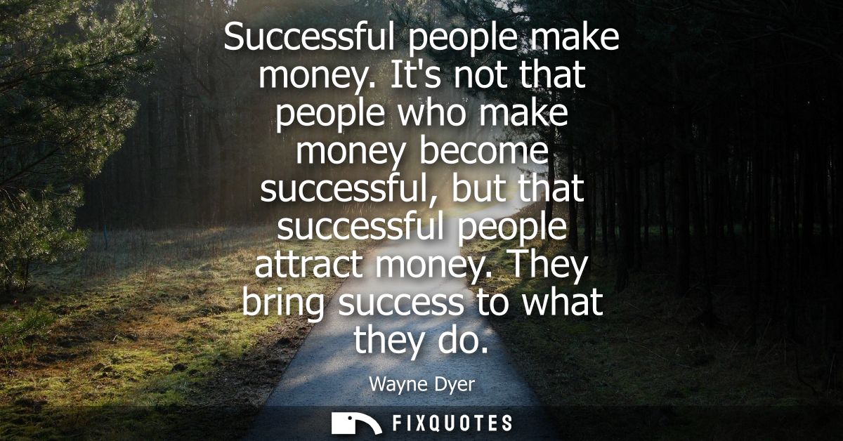 Successful people make money. Its not that people who make money become successful, but that successful people attract m