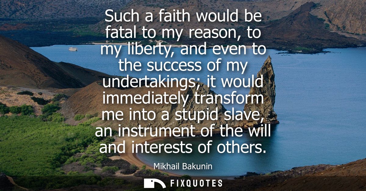 Such a faith would be fatal to my reason, to my liberty, and even to the success of my undertakings it would immediately