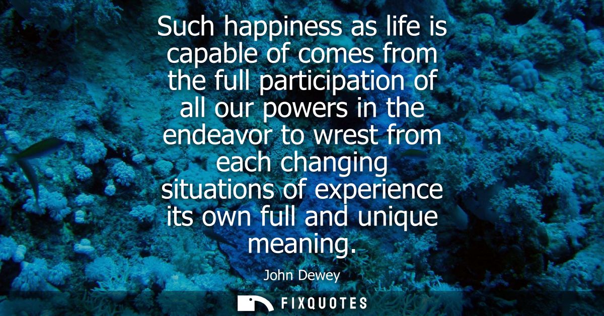 Such happiness as life is capable of comes from the full participation of all our powers in the endeavor to wrest from e