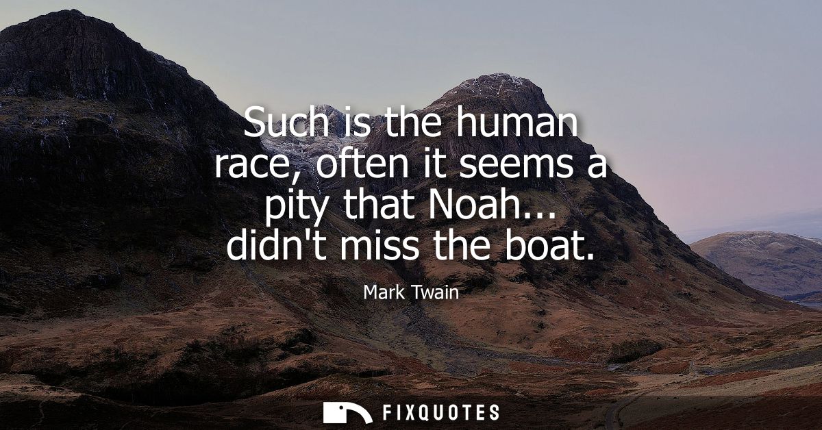 Such is the human race, often it seems a pity that Noah... didnt miss the boat