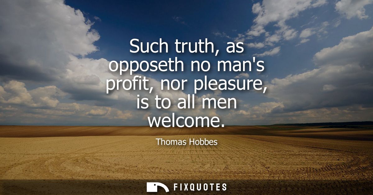 Such truth, as opposeth no mans profit, nor pleasure, is to all men welcome