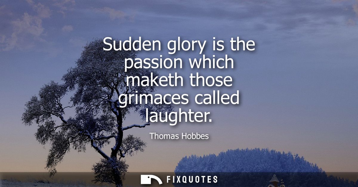 Sudden glory is the passion which maketh those grimaces called laughter
