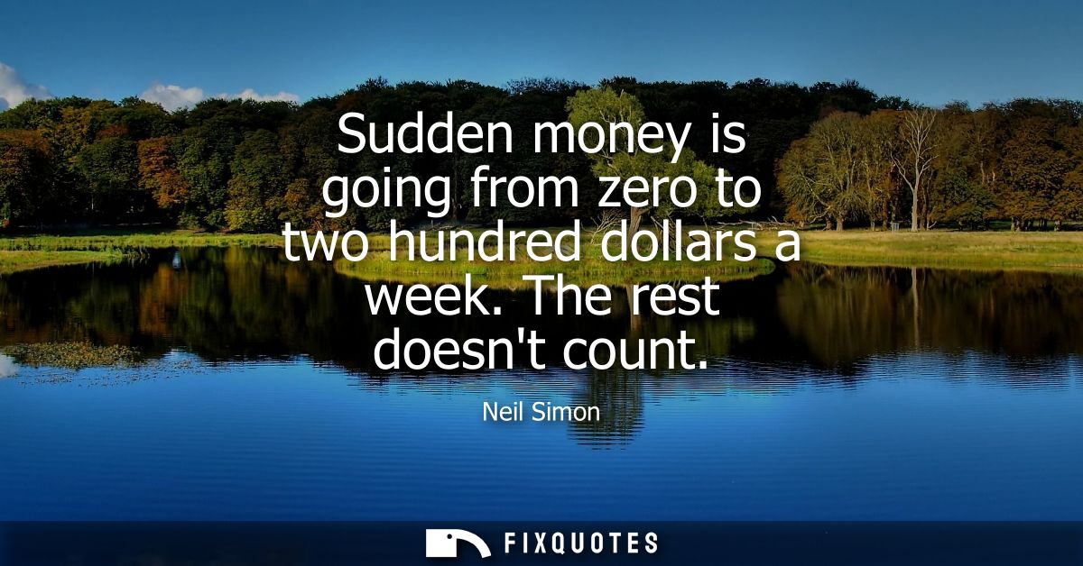 Sudden money is going from zero to two hundred dollars a week. The rest doesnt count