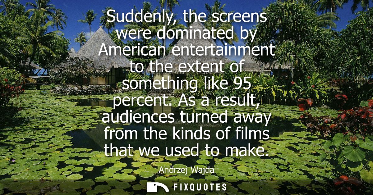 Suddenly, the screens were dominated by American entertainment to the extent of something like 95 percent.
