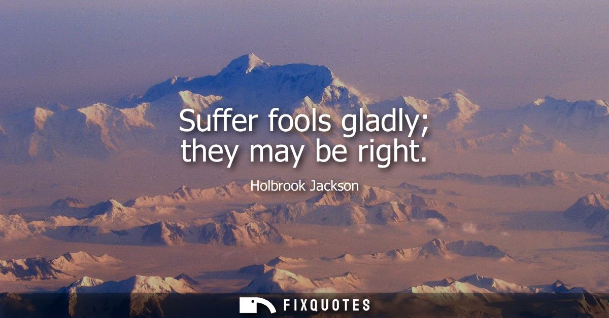 Suffer fools gladly they may be right