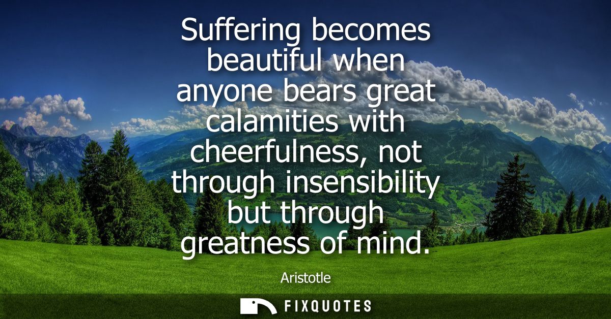 Suffering becomes beautiful when anyone bears great calamities with cheerfulness, not through insensibility but through 