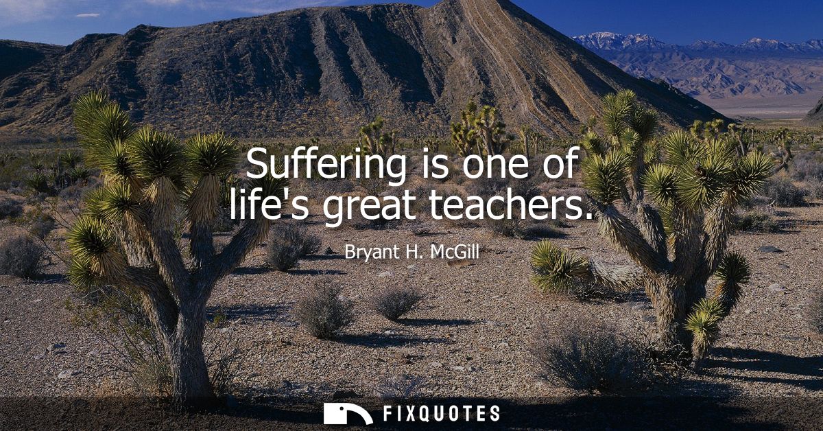 Suffering is one of lifes great teachers