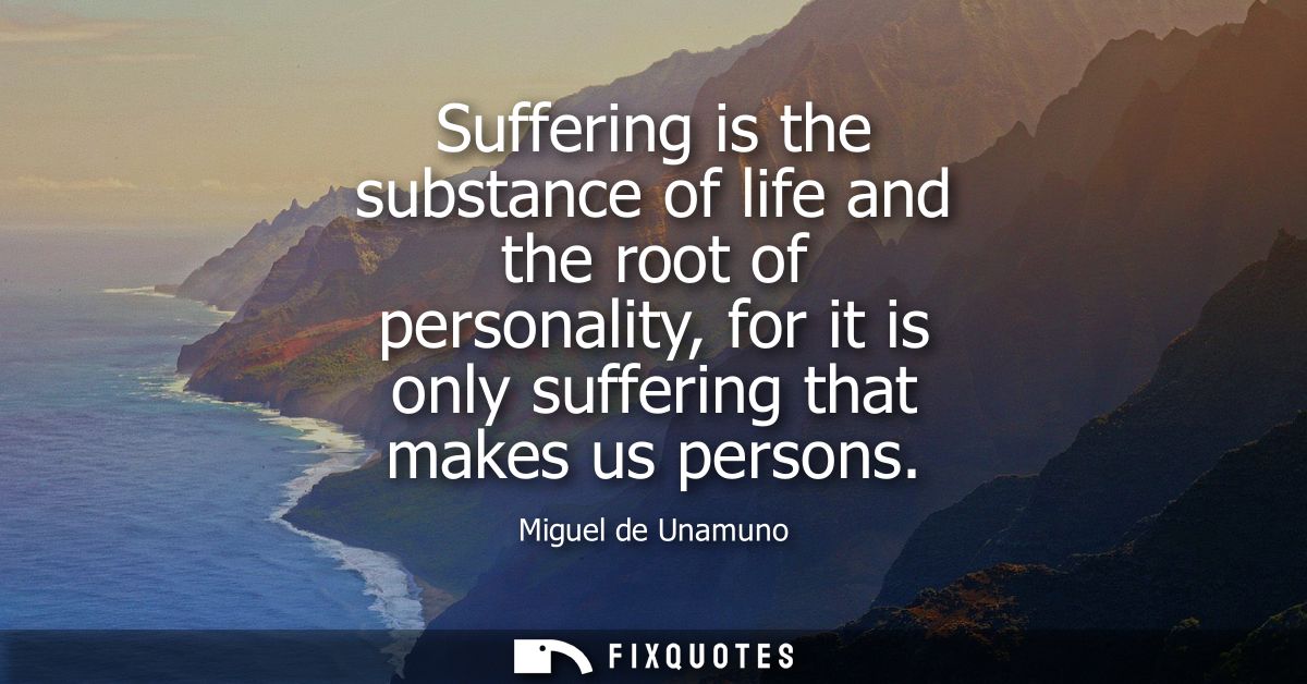 Suffering is the substance of life and the root of personality, for it is only suffering that makes us persons