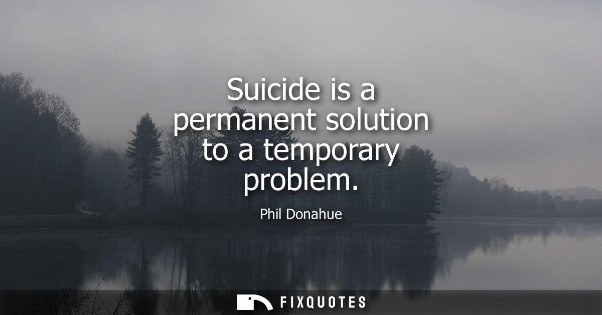 Suicide is a permanent solution to a temporary problem